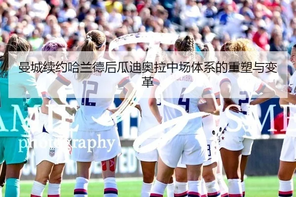 曼城续约哈兰德后瓜迪奥拉中场体系的重塑与变革