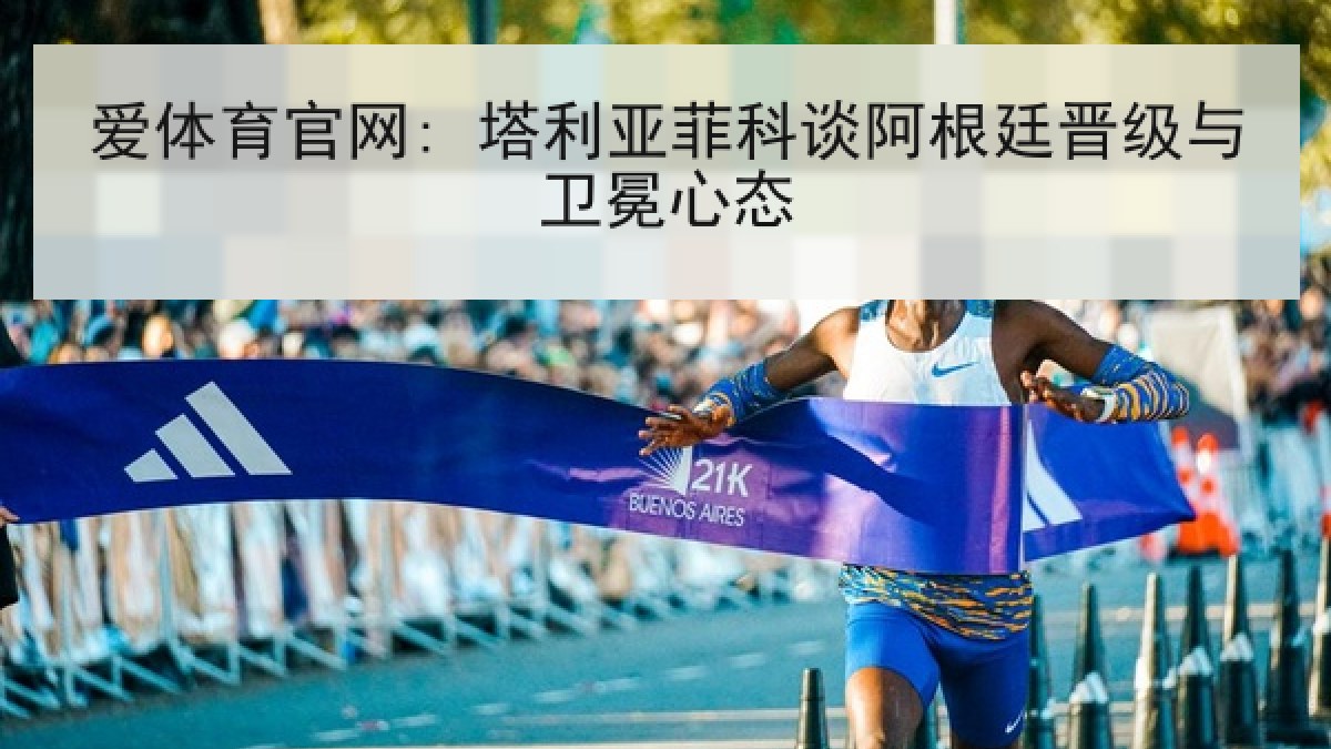 爱体育官网: 塔利亚菲科谈阿根廷晋级与卫冕心态 爱体育官网: 塔利亚菲科谈阿根廷晋级与卫冕心态