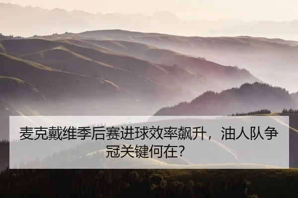 麦克戴维季后赛进球效率飙升，油人队争冠关键何在？