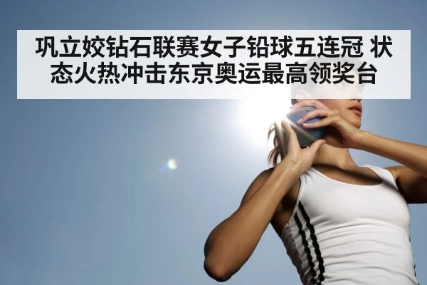 巩立姣钻石联赛女子铅球五连冠 状态火热冲击东京奥运最高领奖台