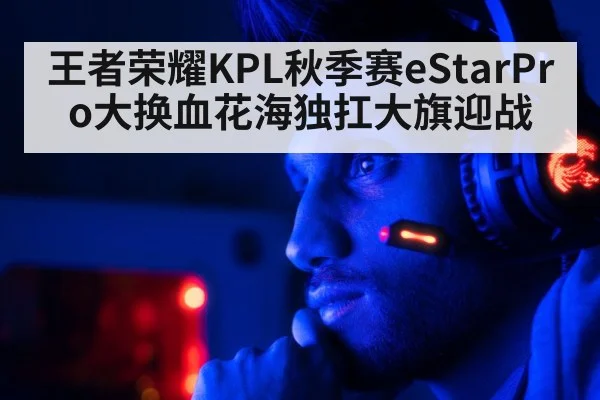 王者荣耀KPL秋季赛eStarPro大换血花海独扛大旗迎战