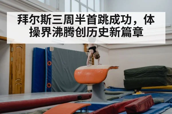 拜尔斯三周半首跳成功，体操界沸腾创历史新篇章