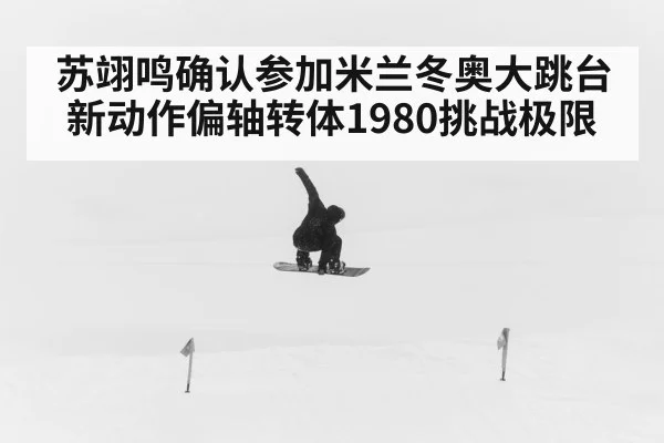 苏翊鸣确认参加米兰冬奥大跳台 新动作偏轴转体1980挑战极限