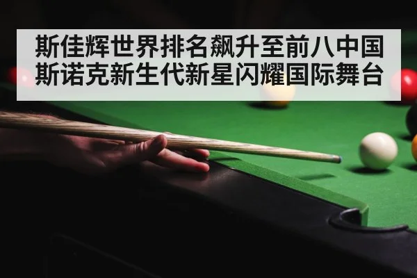斯佳辉世界排名飙升至前八中国斯诺克新生代新星闪耀国际舞台
