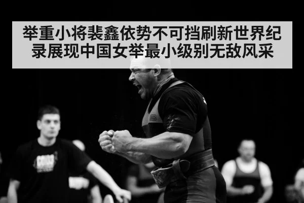 举重小将裴鑫依势不可挡刷新世界纪录展现中国女举最小级别无敌风采