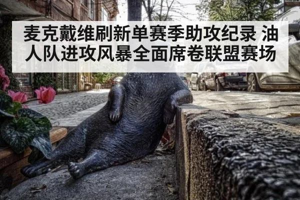麦克戴维刷新单赛季助攻纪录 油人队进攻风暴全面席卷联盟赛场