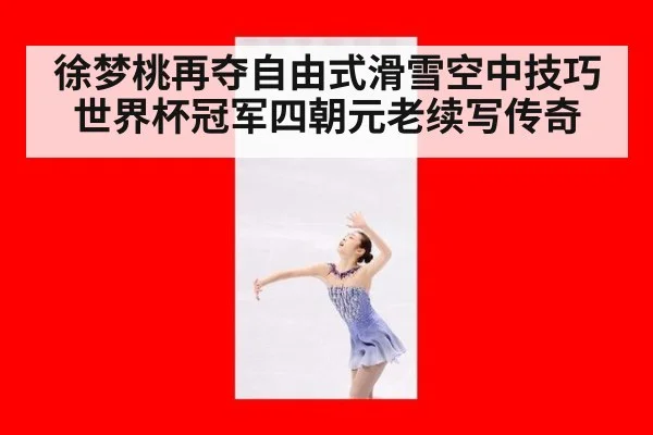 徐梦桃再夺自由式滑雪空中技巧世界杯冠军四朝元老续写传奇