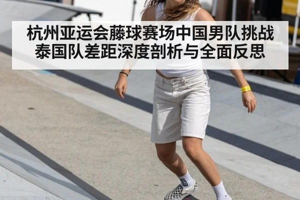 杭州亚运会藤球赛场中国男队挑战泰国队差距深度剖析与全面反思