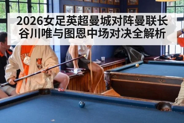 2026女足英超曼城对阵曼联长谷川唯与图恩中场对决全解析